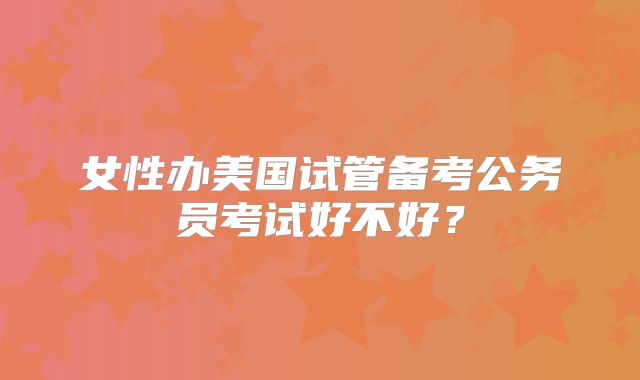 女性办美国试管备考公务员考试好不好？