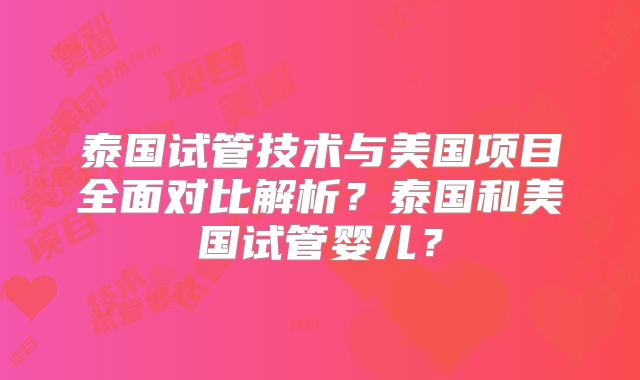 泰国试管技术与美国项目全面对比解析？泰国和美国试管婴儿？