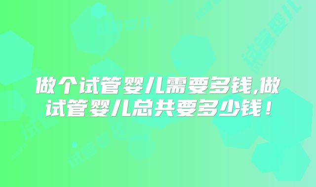 做个试管婴儿需要多钱,做试管婴儿总共要多少钱!