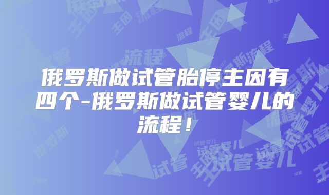 俄罗斯做试管胎停主因有四个-俄罗斯做试管婴儿的流程！