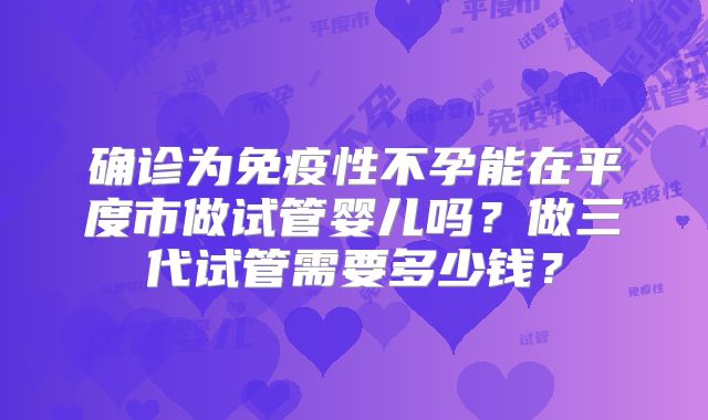 确诊为免疫性不孕能在平度市做试管婴儿吗？做三代试管需要多少钱？