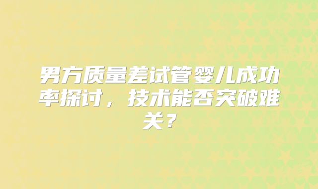 男方质量差试管婴儿成功率探讨，技术能否突破难关？