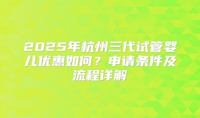 2025年杭州三代试管婴儿优惠如何？申请条件及流程详解