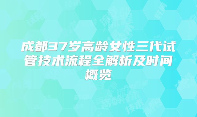 成都37岁高龄女性三代试管技术流程全解析及时间概览