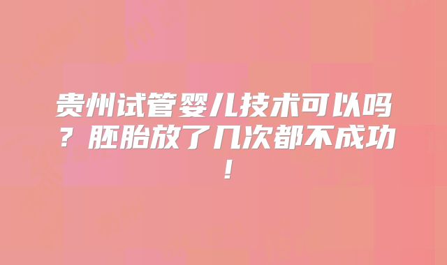 贵州试管婴儿技术可以吗？胚胎放了几次都不成功！