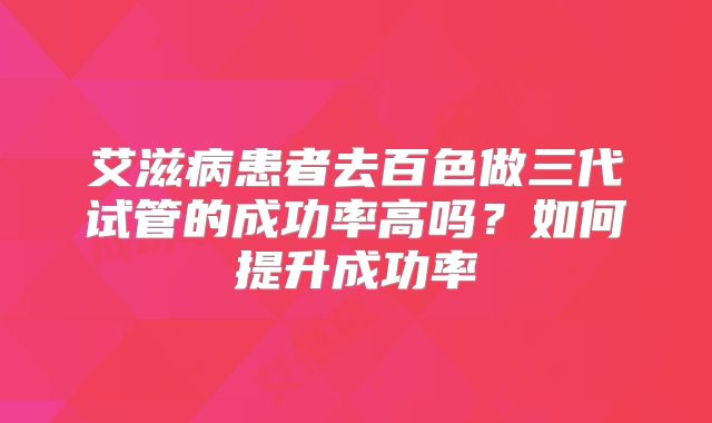 艾滋病患者去百色做三代试管的成功率高吗？如何提升成功率