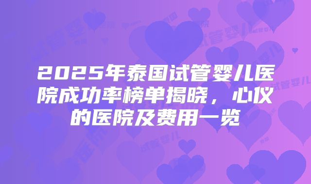 2025年泰国试管婴儿医院成功率榜单揭晓，心仪的医院及费用一览