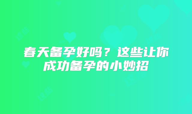 春天备孕好吗？这些让你成功备孕的小妙招