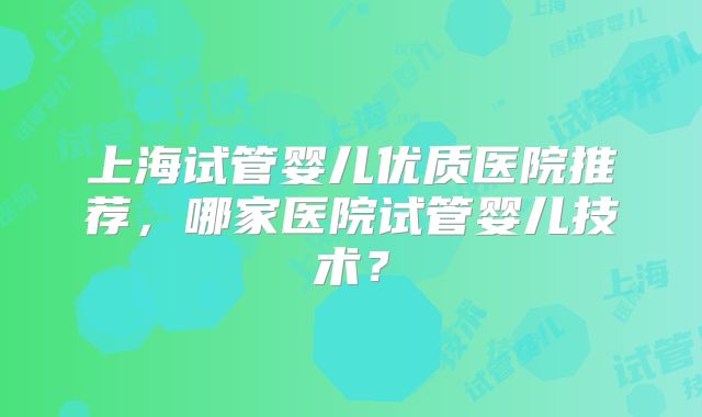 上海试管婴儿优质医院推荐，哪家医院试管婴儿技术？