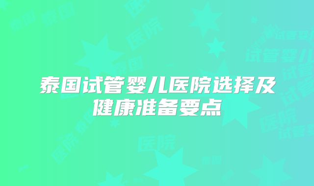 泰国试管婴儿医院选择及健康准备要点