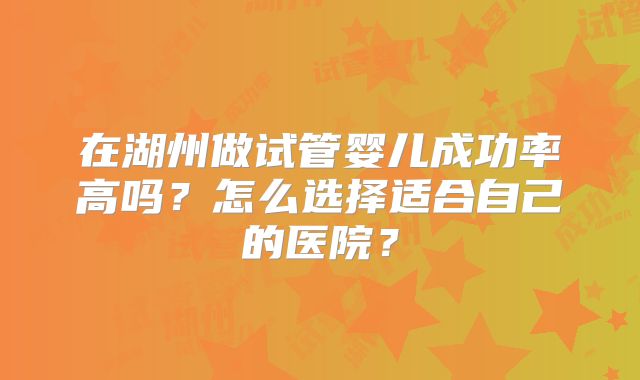 在湖州做试管婴儿成功率高吗？怎么选择适合自己的医院？
