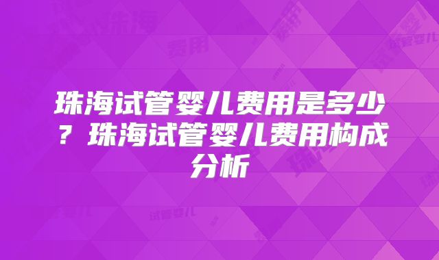 珠海试管婴儿费用是多少？珠海试管婴儿费用构成分析