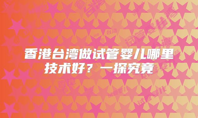香港台湾做试管婴儿哪里技术好?一探究竟