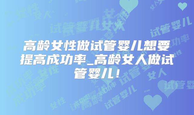 高龄女性做试管婴儿想要提高成功率_高龄女人做试管婴儿!