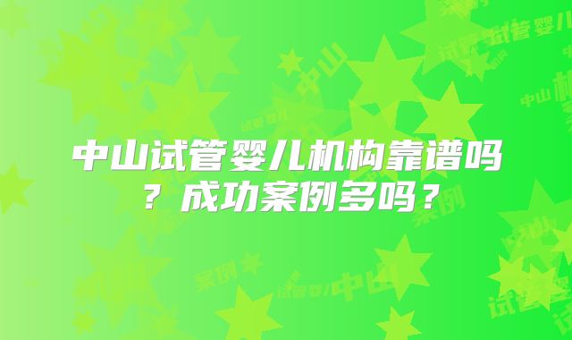 中山试管婴儿机构靠谱吗？成功案例多吗？