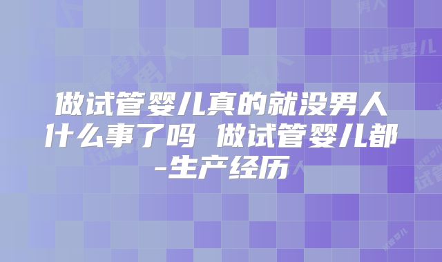 做试管婴儿真的就没男人什么事了吗 做试管婴儿都-生产经历