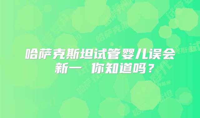 哈萨克斯坦试管婴儿误会 新一 你知道吗？
