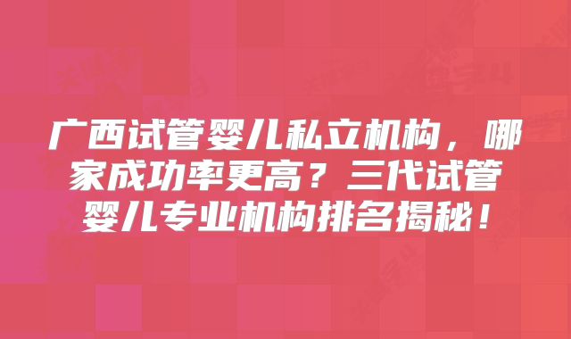 广西试管婴儿私立机构，哪家成功率更高？三代试管婴儿专业机构排名揭秘！