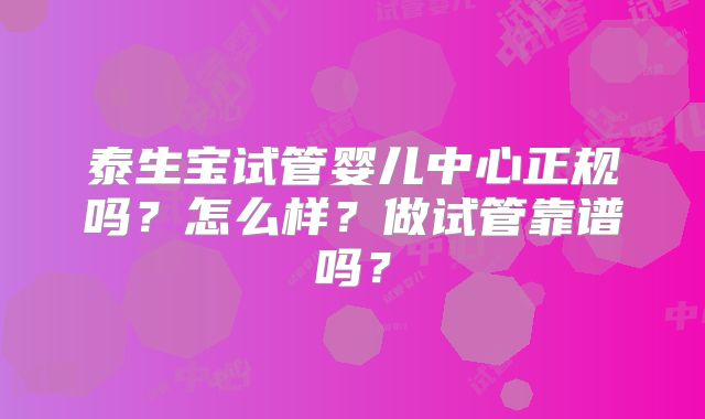 泰生宝试管婴儿中心正规吗?怎么样?做试管靠谱吗?