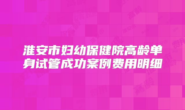 淮安市妇幼保健院高龄单身试管成功案例费用明细