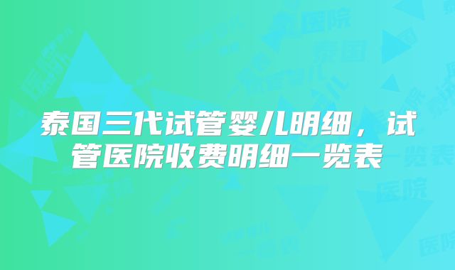 泰国三代试管婴儿明细，试管医院收费明细一览表