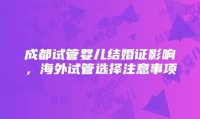 成都试管婴儿结婚证影响，海外试管选择注意事项