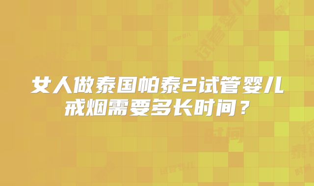 女人做泰国帕泰2试管婴儿戒烟需要多长时间？