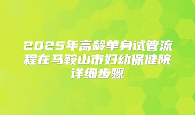 2025年高龄单身试管流程在马鞍山市妇幼保健院详细步骤