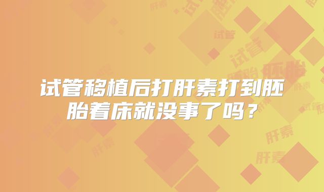 试管移植后打肝素打到胚胎着床就没事了吗？