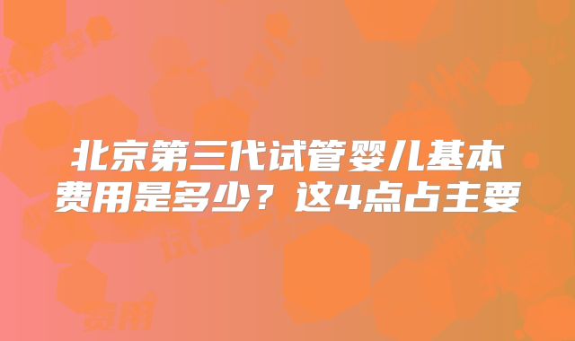 北京第三代试管婴儿基本费用是多少？这4点占主要