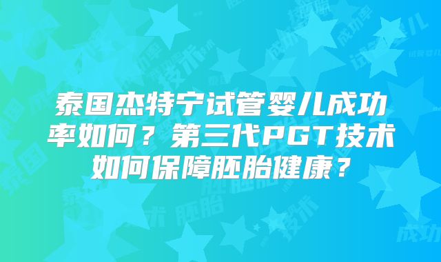 泰国杰特宁试管婴儿成功率如何？第三代PGT技术如何保障胚胎健康？