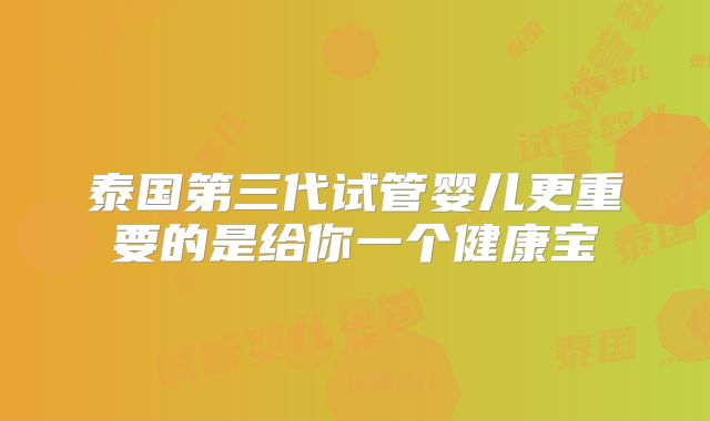泰国第三代试管婴儿更重要的是给你一个健康宝