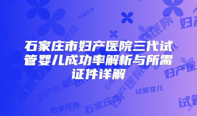 石家庄市妇产医院三代试管婴儿成功率解析与所需证件详解