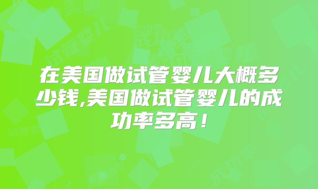 在美国做试管婴儿大概多少钱,美国做试管婴儿的成功率多高!