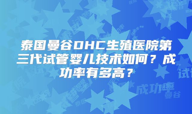 泰国曼谷DHC生殖医院第三代试管婴儿技术如何？成功率有多高？