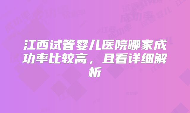 江西试管婴儿医院哪家成功率比较高，且看详细解析