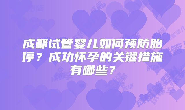 成都试管婴儿如何预防胎停？成功怀孕的关键措施有哪些？