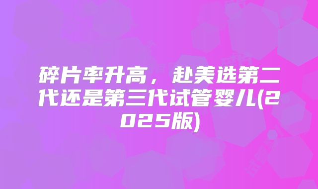碎片率升高，赴美选第二代还是第三代试管婴儿(2025版)