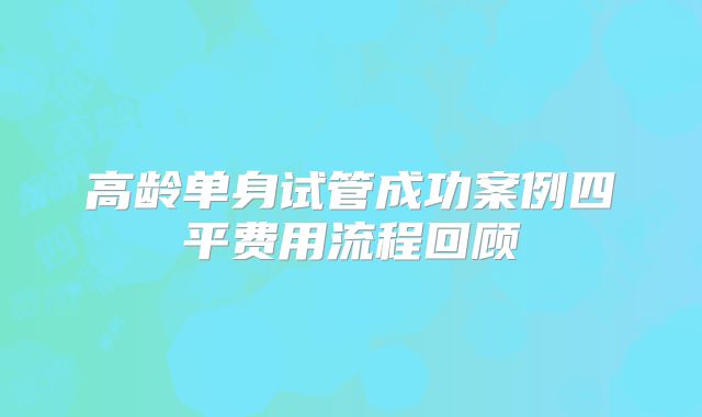 高龄单身试管成功案例四平费用流程回顾