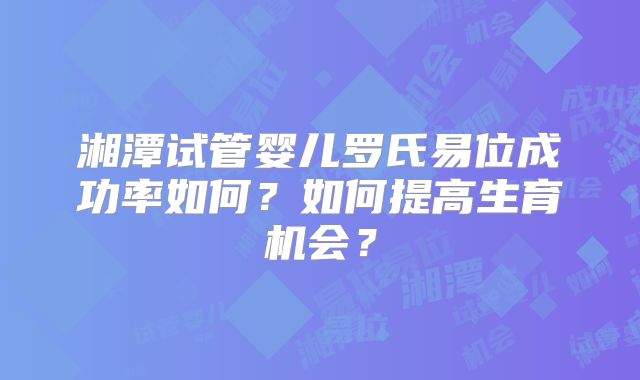 湘潭试管婴儿罗氏易位成功率如何?如何提高生育机会?