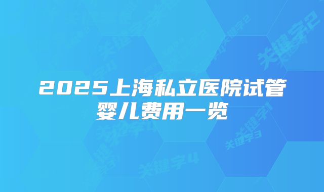 2025上海私立医院试管婴儿费用一览