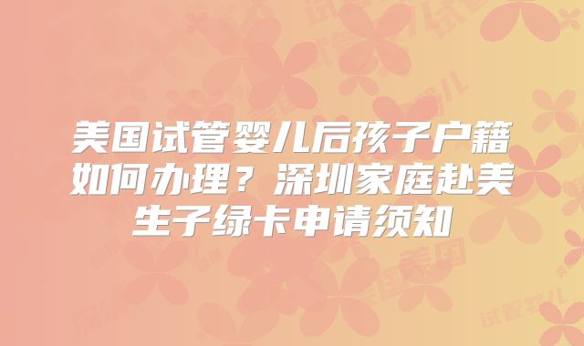 美国试管婴儿后孩子户籍如何办理?深圳家庭赴美生子绿卡申请须知