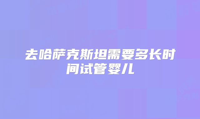 去哈萨克斯坦需要多长时间试管婴儿