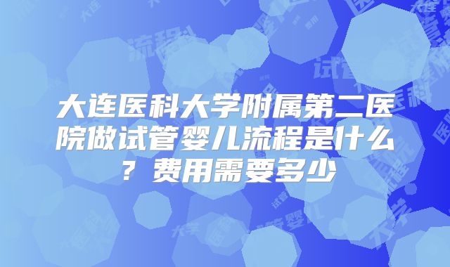 大连医科大学附属第二医院做试管婴儿流程是什么？费用需要多少