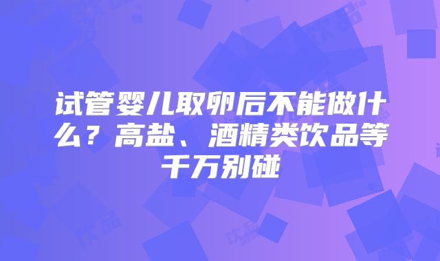 试管婴儿取卵后不能做什么？高盐、酒精类饮品等千万别碰