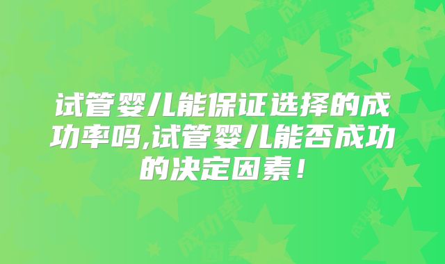 试管婴儿能保证选择的成功率吗,试管婴儿能否成功的决定因素!