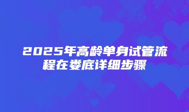 2025年高龄单身试管流程在娄底详细步骤