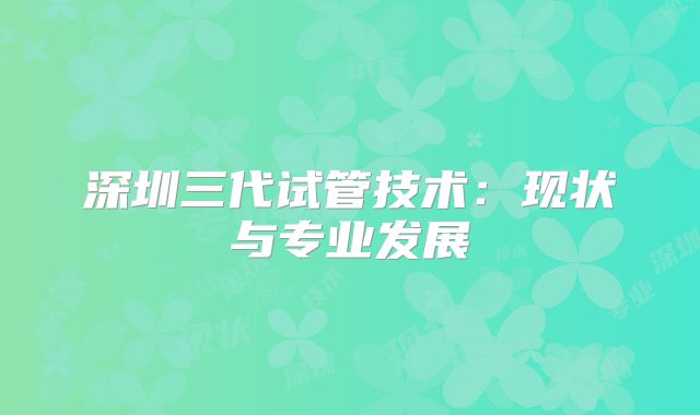 深圳三代试管技术：现状与专业发展