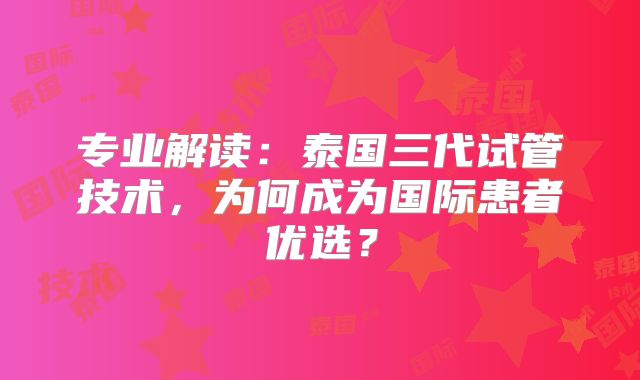 专业解读：泰国三代试管技术，为何成为国际患者优选？