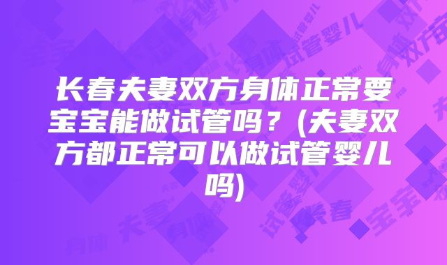 长春夫妻双方身体正常要宝宝能做试管吗？(夫妻双方都正常可以做试管婴儿吗)